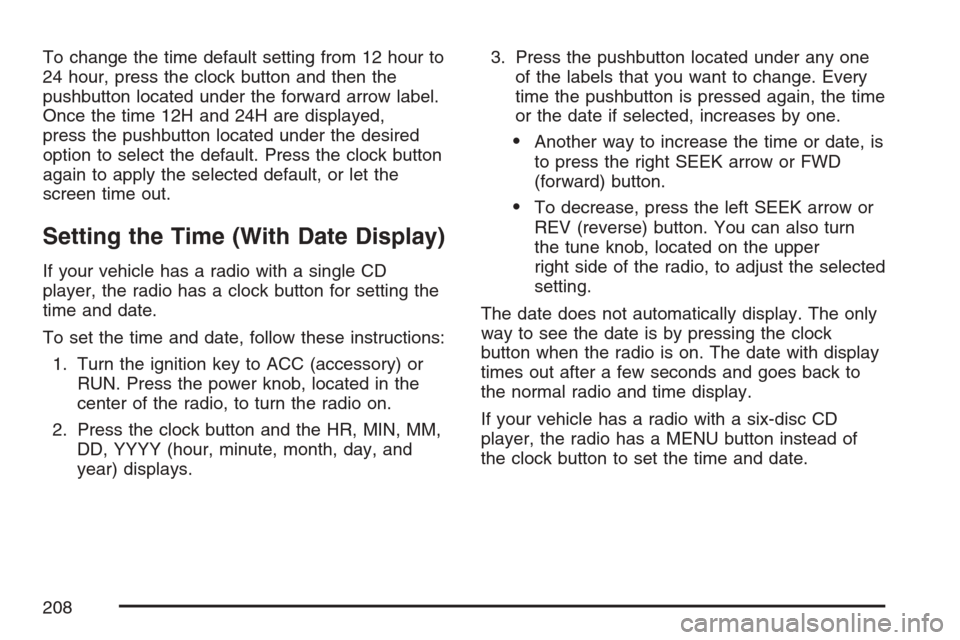 CHEVROLET HHR 2007 1.G Owners Manual To change the time default setting from 12 hour to
24 hour, press the clock button and then the
pushbutton located under the forward arrow label.
Once the time 12H and 24H are displayed,
press the pus
