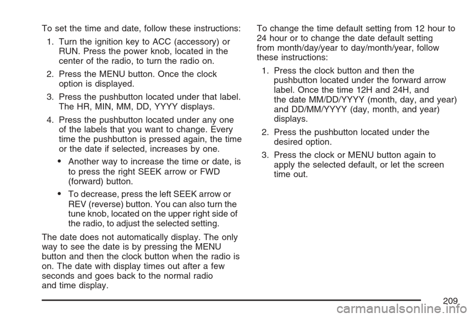 CHEVROLET HHR 2007 1.G Owners Manual To set the time and date, follow these instructions:
1. Turn the ignition key to ACC (accessory) or
RUN. Press the power knob, located in the
center of the radio, to turn the radio on.
2. Press the ME