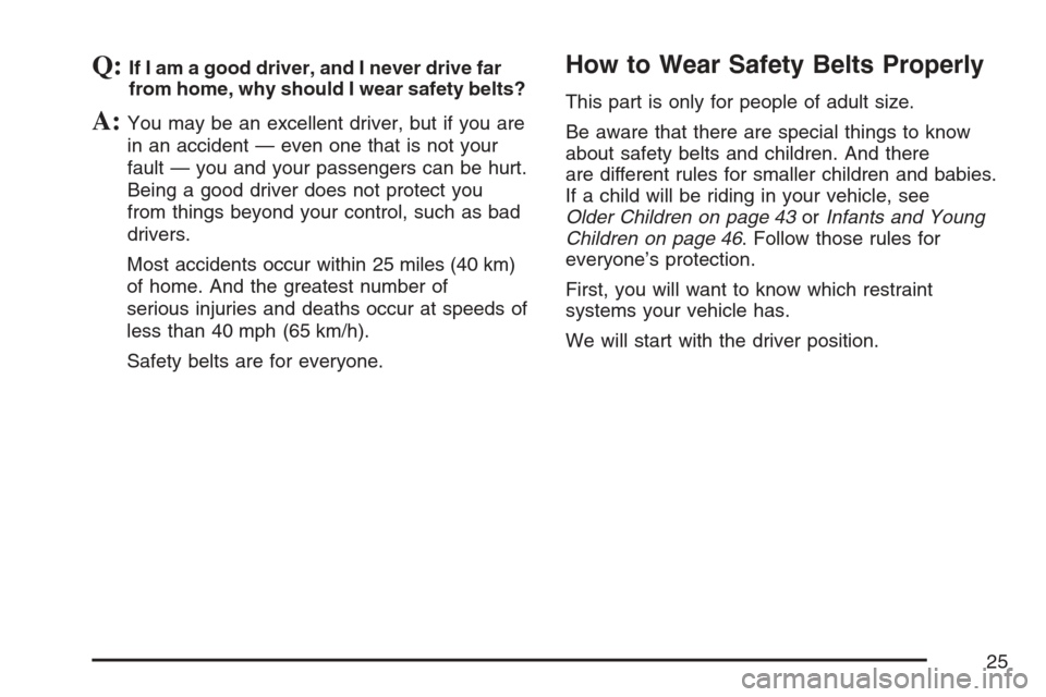 CHEVROLET HHR 2007 1.G Owners Manual Q:If I am a good driver, and I never drive far
from home, why should I wear safety belts?
A:You may be an excellent driver, but if you are
in an accident — even one that is not your
fault — you an CHEVROLET HHR 2007 1.G Owners Manual Q:If I am a good driver, and I never drive far
from home, why should I wear safety belts?
A:You may be an excellent driver, but if you are
in an accident — even one that is not your
fault — you an