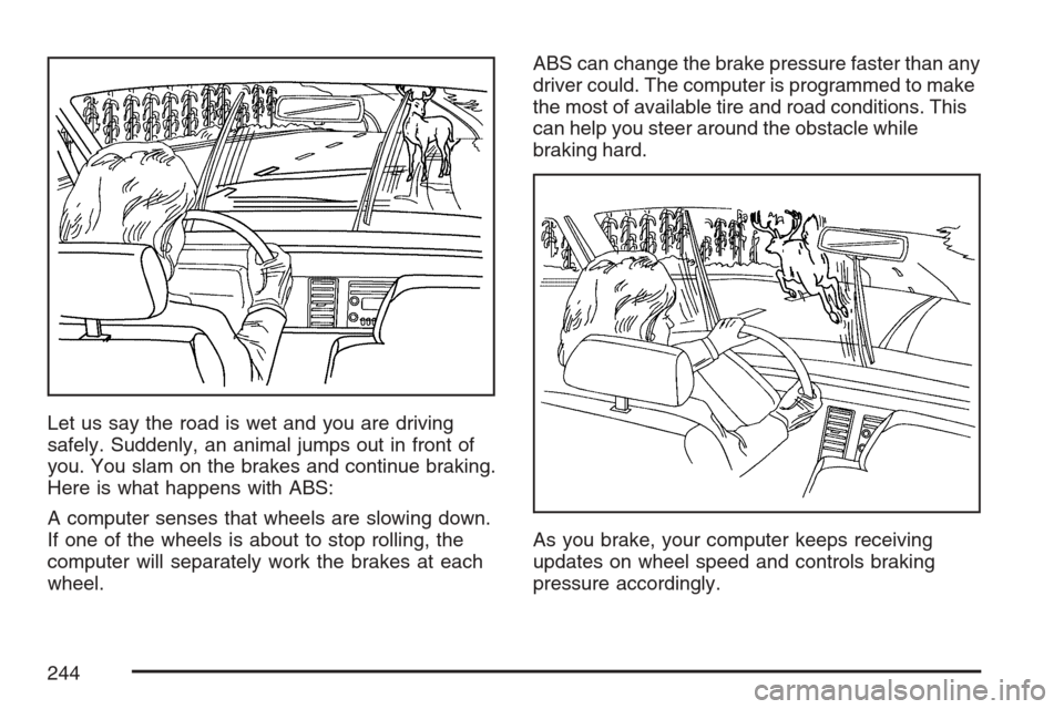 CHEVROLET HHR 2007 1.G Owners Manual Let us say the road is wet and you are driving
safely. Suddenly, an animal jumps out in front of
you. You slam on the brakes and continue braking.
Here is what happens with ABS:
A computer senses that