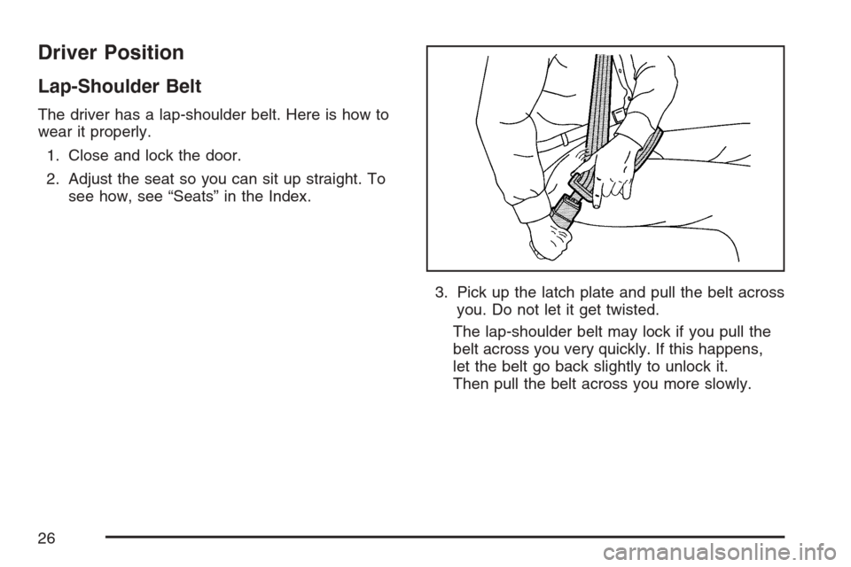 CHEVROLET HHR 2007 1.G Owners Manual Driver Position
Lap-Shoulder Belt
The driver has a lap-shoulder belt. Here is how to
wear it properly.
1. Close and lock the door.
2. Adjust the seat so you can sit up straight. To
see how, see “Sea