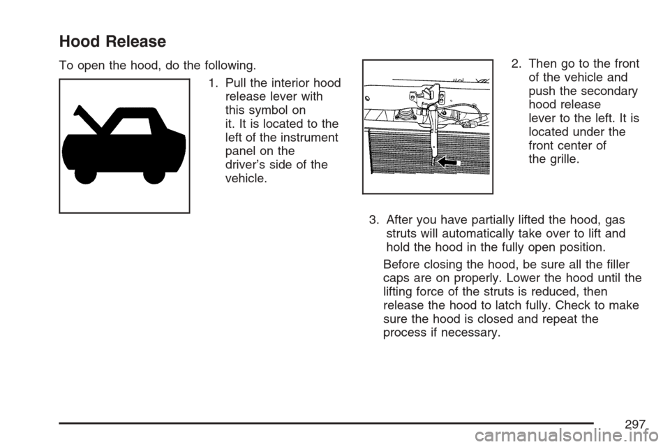 CHEVROLET HHR 2007 1.G Owners Manual Hood Release
To open the hood, do the following.
1. Pull the interior hood
release lever with
this symbol on
it. It is located to the
left of the instrument
panel on the
driver’s side of the
vehicle