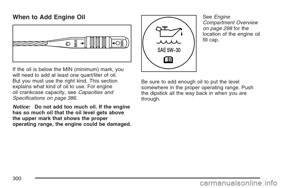 CHEVROLET HHR 2007 1.G Owners Manual When to Add Engine Oil
If the oil is below the MIN (minimum) mark, you
will need to add at least one quart/liter of oil.
But you must use the right kind. This section
explains what kind of oil to use.