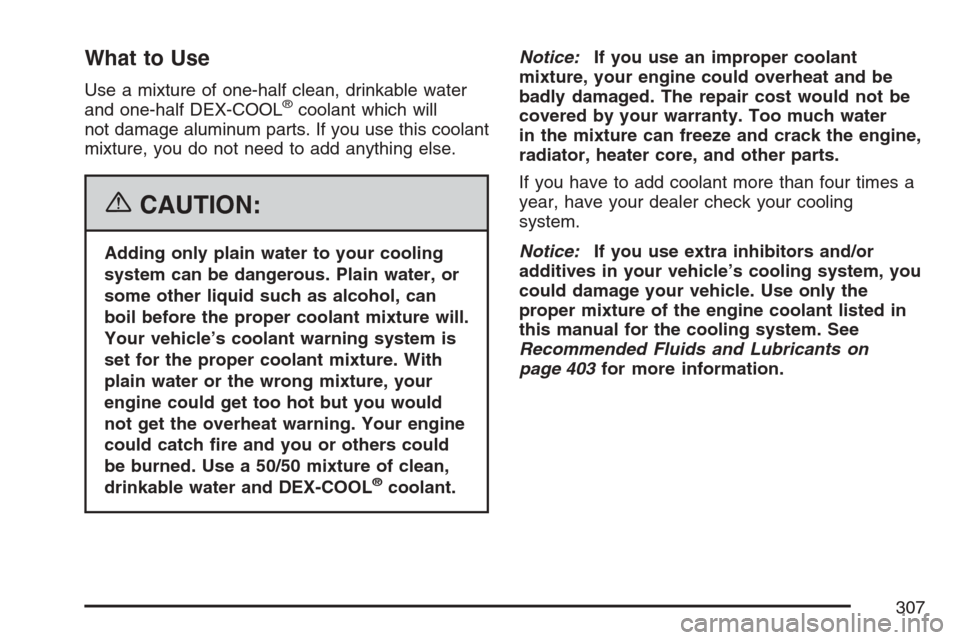 CHEVROLET HHR 2007 1.G Owners Manual What to Use
Use a mixture of one-half clean, drinkable water
and one-half DEX-COOL®coolant which will
not damage aluminum parts. If you use this coolant
mixture, you do not need to add anything else.