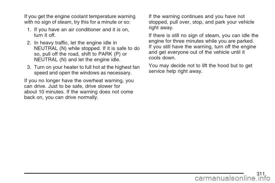 CHEVROLET HHR 2007 1.G Owners Manual If you get the engine coolant temperature warning
with no sign of steam, try this for a minute or so:
1. If you have an air conditioner and it is on,
turn it off.
2. In heavy traffic, let the engine i CHEVROLET HHR 2007 1.G Owners Manual If you get the engine coolant temperature warning
with no sign of steam, try this for a minute or so:
1. If you have an air conditioner and it is on,
turn it off.
2. In heavy traffic, let the engine i