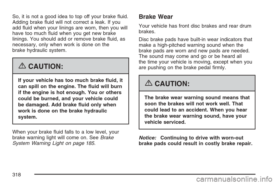 CHEVROLET HHR 2007 1.G Owners Manual So, it is not a good idea to top off your brake �uid.
Adding brake �uid will not correct a leak. If you
add �uid when your linings are worn, then you will
have too much �uid when you get new brake
lin