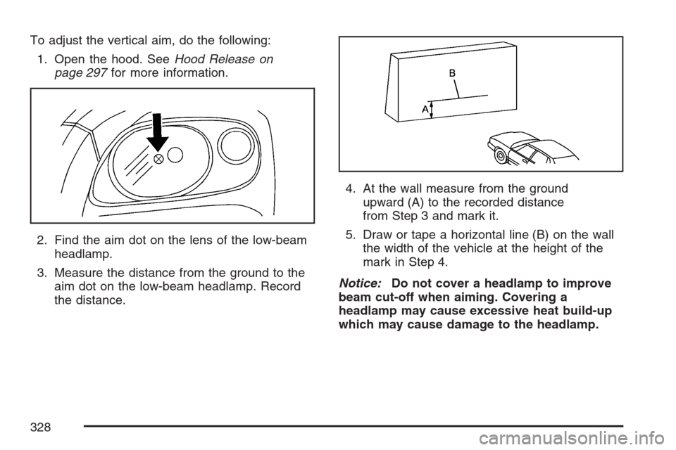 CHEVROLET HHR 2007 1.G Owners Manual To adjust the vertical aim, do the following:
1. Open the hood. SeeHood Release on
page 297for more information.
2. Find the aim dot on the lens of the low-beam
headlamp.
3. Measure the distance from CHEVROLET HHR 2007 1.G Owners Manual To adjust the vertical aim, do the following:
1. Open the hood. SeeHood Release on
page 297for more information.
2. Find the aim dot on the lens of the low-beam
headlamp.
3. Measure the distance from