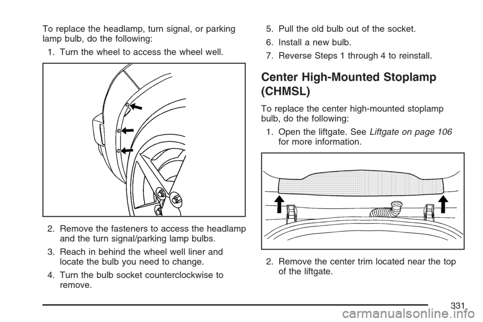 CHEVROLET HHR 2007 1.G Owners Manual To replace the headlamp, turn signal, or parking
lamp bulb, do the following:
1. Turn the wheel to access the wheel well.
2. Remove the fasteners to access the headlamp
and the turn signal/parking lam CHEVROLET HHR 2007 1.G Owners Manual To replace the headlamp, turn signal, or parking
lamp bulb, do the following:
1. Turn the wheel to access the wheel well.
2. Remove the fasteners to access the headlamp
and the turn signal/parking lam