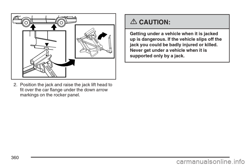 CHEVROLET HHR 2007 1.G Owners Manual 2. Position the jack and raise the jack lift head to
�t over the car �ange under the down arrow
markings on the rocker panel.
{CAUTION:
Getting under a vehicle when it is jacked
up is dangerous. If th
