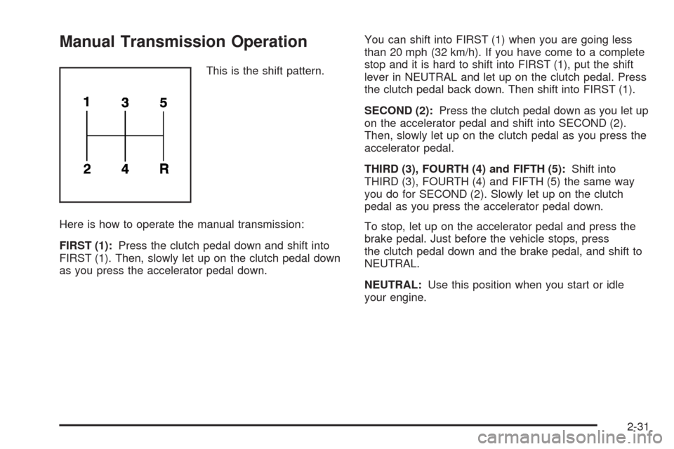 CHEVROLET HHR 2008 1.G Owners Manual Manual Transmission Operation
This is the shift pattern.
Here is how to operate the manual transmission:
FIRST (1):Press the clutch pedal down and shift into
FIRST (1). Then, slowly let up on the clut