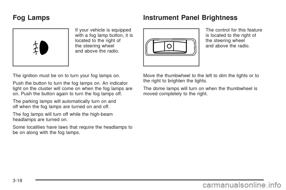 CHEVROLET HHR 2008 1.G Owners Manual Fog Lamps
If your vehicle is equipped
with a fog lamp button, it is
located to the right of
the steering wheel
and above the radio.
The ignition must be on to turn your fog lamps on.
Push the button t CHEVROLET HHR 2008 1.G Owners Manual Fog Lamps
If your vehicle is equipped
with a fog lamp button, it is
located to the right of
the steering wheel
and above the radio.
The ignition must be on to turn your fog lamps on.
Push the button t