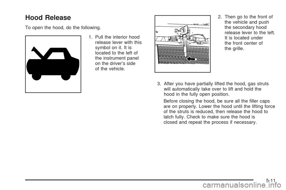 CHEVROLET HHR 2008 1.G Owners Manual Hood Release
To open the hood, do the following.
1. Pull the interior hood
release lever with this
symbol on it. It is
located to the left of
the instrument panel
on the driver’s side
of the vehicle
