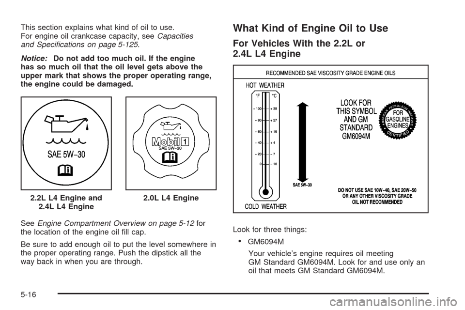CHEVROLET HHR 2008 1.G Owners Manual This section explains what kind of oil to use.
For engine oil crankcase capacity, seeCapacities
and Speciﬁcations on page 5-125.
Notice:Do not add too much oil. If the engine
has so much oil that th