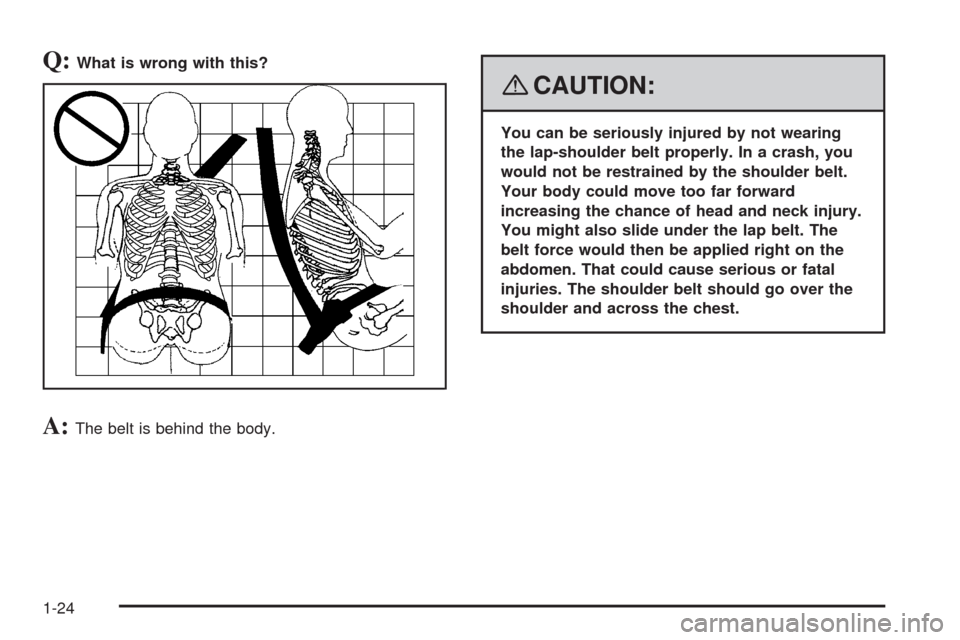 CHEVROLET HHR 2008 1.G Owners Manual Q:What is wrong with this?
A:The belt is behind the body.
{CAUTION:
You can be seriously injured by not wearing
the lap-shoulder belt properly. In a crash, you
would not be restrained by the shoulder 