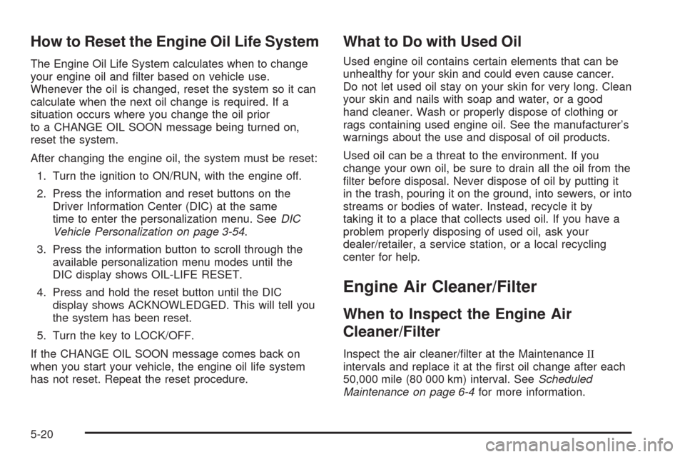 CHEVROLET HHR 2008 1.G Owners Manual How to Reset the Engine Oil Life System
The Engine Oil Life System calculates when to change
your engine oil and �lter based on vehicle use.
Whenever the oil is changed, reset the system so it can
cal