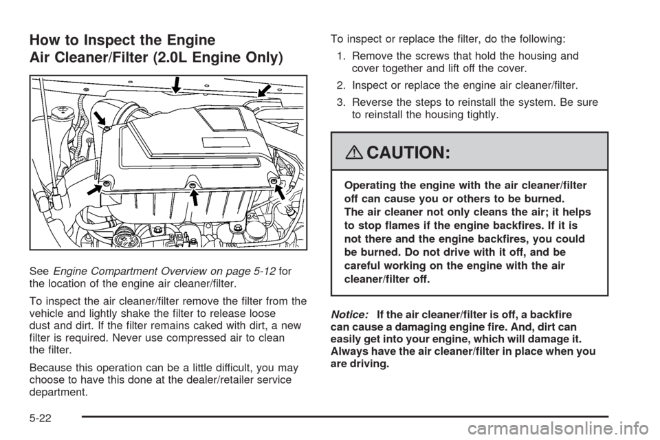 CHEVROLET HHR 2008 1.G Owners Manual How to Inspect the Engine
Air Cleaner/Filter (2.0L Engine Only)
SeeEngine Compartment Overview on page 5-12for
the location of the engine air cleaner/�lter.
To inspect the air cleaner/�lter remove the