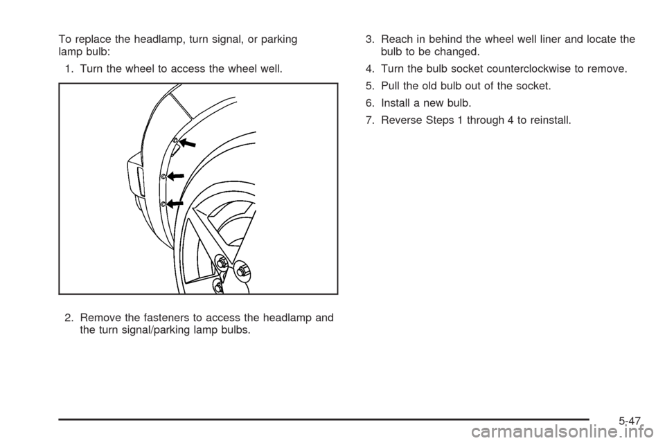 CHEVROLET HHR 2008 1.G Owners Manual To replace the headlamp, turn signal, or parking
lamp bulb:
1. Turn the wheel to access the wheel well.
2. Remove the fasteners to access the headlamp and
the turn signal/parking lamp bulbs.3. Reach i CHEVROLET HHR 2008 1.G Owners Manual To replace the headlamp, turn signal, or parking
lamp bulb:
1. Turn the wheel to access the wheel well.
2. Remove the fasteners to access the headlamp and
the turn signal/parking lamp bulbs.3. Reach i