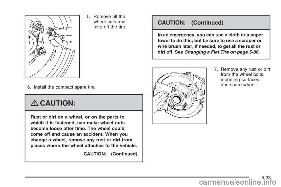 CHEVROLET HHR 2008 1.G Owners Manual 5. Remove all the
wheel nuts and
take off the tire.
6. Install the compact spare tire.
{CAUTION:
Rust or dirt on a wheel, or on the parts to
which it is fastened, can make wheel nuts
become loose afte