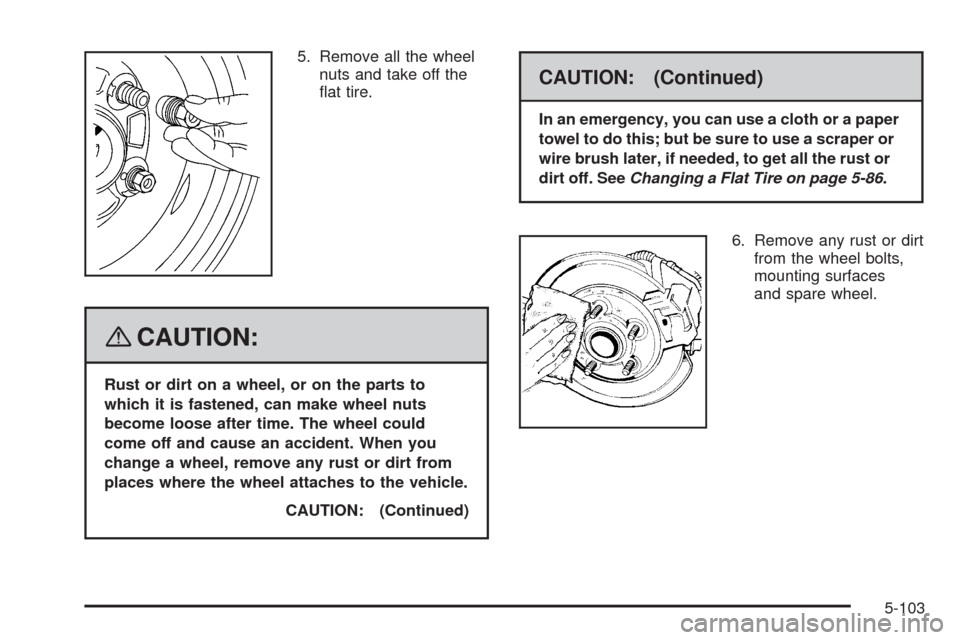 CHEVROLET HHR 2008 1.G Owners Manual 5. Remove all the wheel
nuts and take off the
�at tire.
{CAUTION:
Rust or dirt on a wheel, or on the parts to
which it is fastened, can make wheel nuts
become loose after time. The wheel could
come of