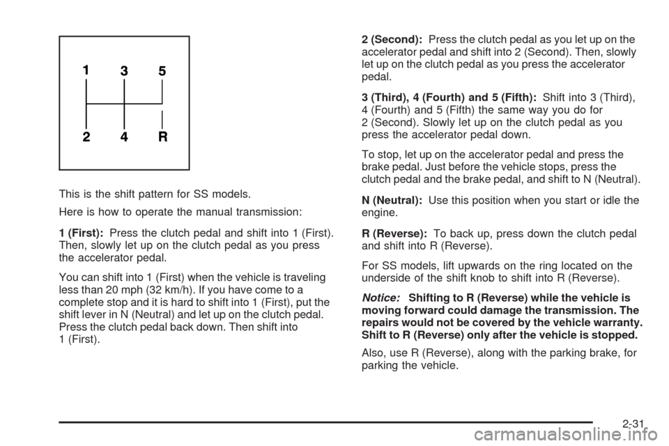 CHEVROLET HHR 2009 1.G Owners Manual This is the shift pattern for SS models.
Here is how to operate the manual transmission:
1 (First):Press the clutch pedal and shift into 1 (First).
Then, slowly let up on the clutch pedal as you press