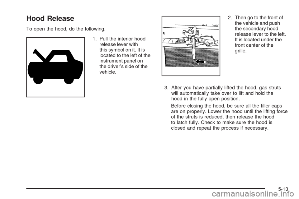 CHEVROLET HHR 2009 1.G Owners Manual Hood Release
To open the hood, do the following.
1. Pull the interior hood
release lever with
this symbol on it. It is
located to the left of the
instrument panel on
the driver’s side of the
vehicle
