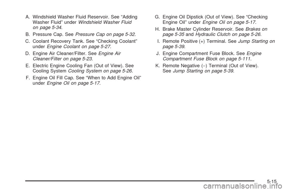 CHEVROLET HHR 2009 1.G Owners Manual A. Windshield Washer Fluid Reservoir. See “Adding
Washer Fluid” underWindshield Washer Fluid
on page 5-34.
B. Pressure Cap. SeePressure Cap on page 5-32.
C. Coolant Recovery Tank. See “Checking 