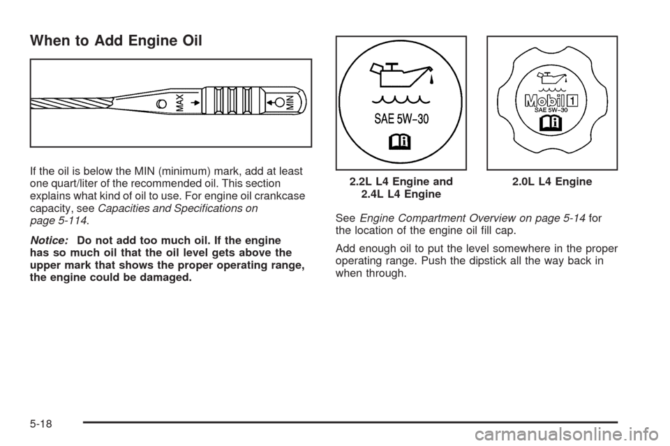CHEVROLET HHR 2009 1.G Owners Manual When to Add Engine Oil
If the oil is below the MIN (minimum) mark, add at least
one quart/liter of the recommended oil. This section
explains what kind of oil to use. For engine oil crankcase
capacity