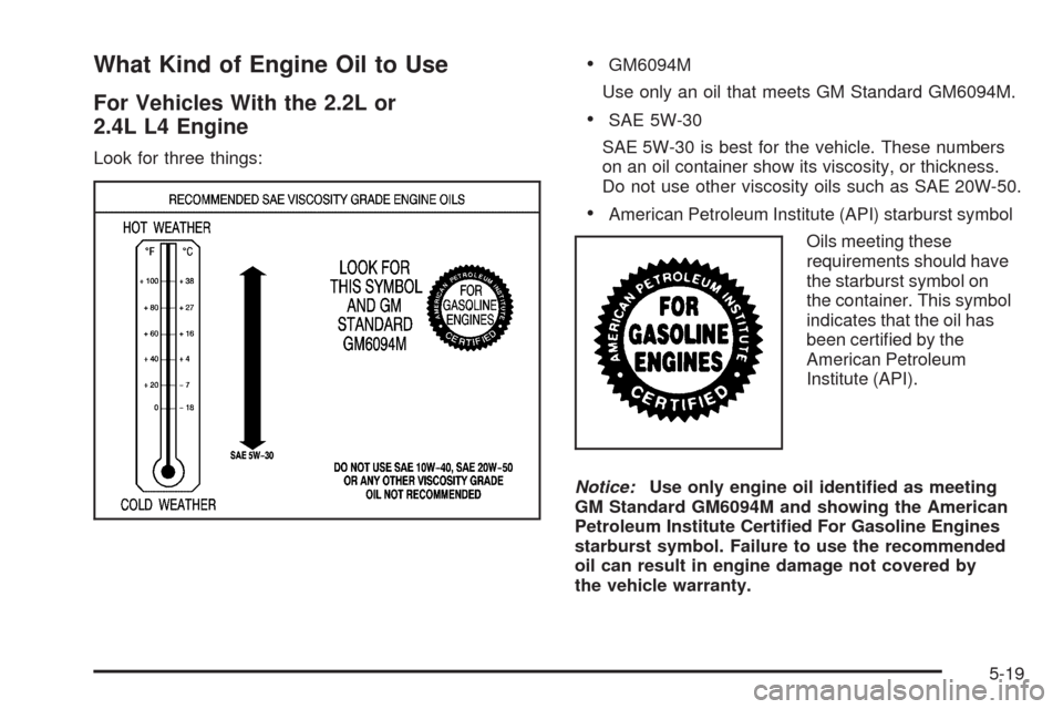 CHEVROLET HHR 2009 1.G Owners Manual What Kind of Engine Oil to Use
For Vehicles With the 2.2L or
2.4L L4 Engine
Look for three things:
GM6094M
Use only an oil that meets GM Standard GM6094M.
SAE 5W-30
SAE 5W-30 is best for the vehicle. 