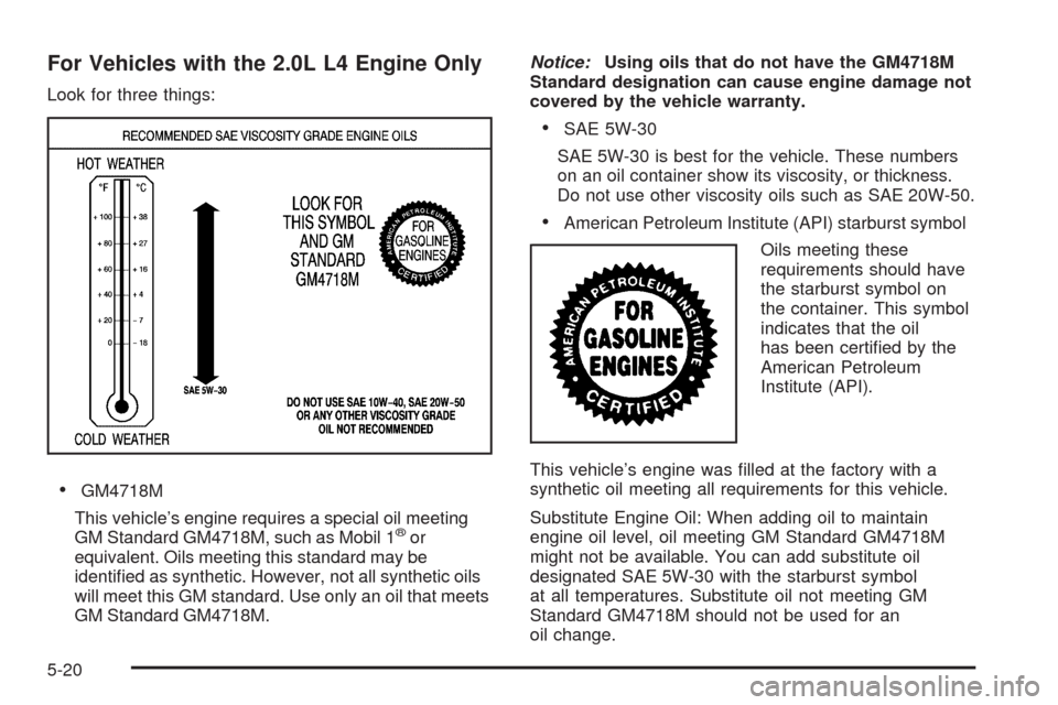 CHEVROLET HHR 2009 1.G Owners Manual For Vehicles with the 2.0L L4 Engine Only
Look for three things:
GM4718M
This vehicle’s engine requires a special oil meeting
GM Standard GM4718M, such as Mobil 1
®or
equivalent. Oils meeting this 