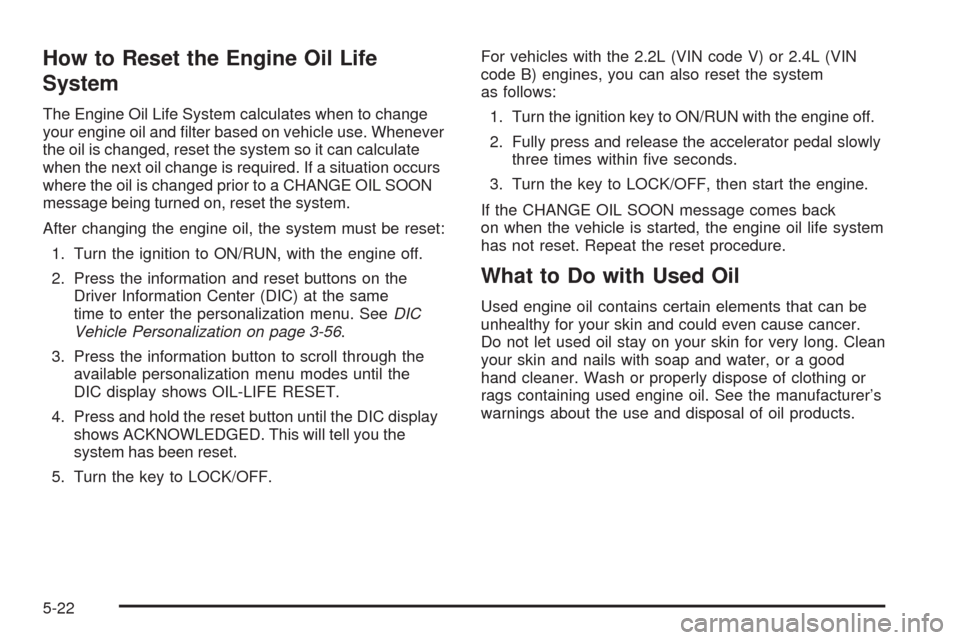 CHEVROLET HHR 2009 1.G Owners Manual How to Reset the Engine Oil Life
System
The Engine Oil Life System calculates when to change
your engine oil and �lter based on vehicle use. Whenever
the oil is changed, reset the system so it can cal