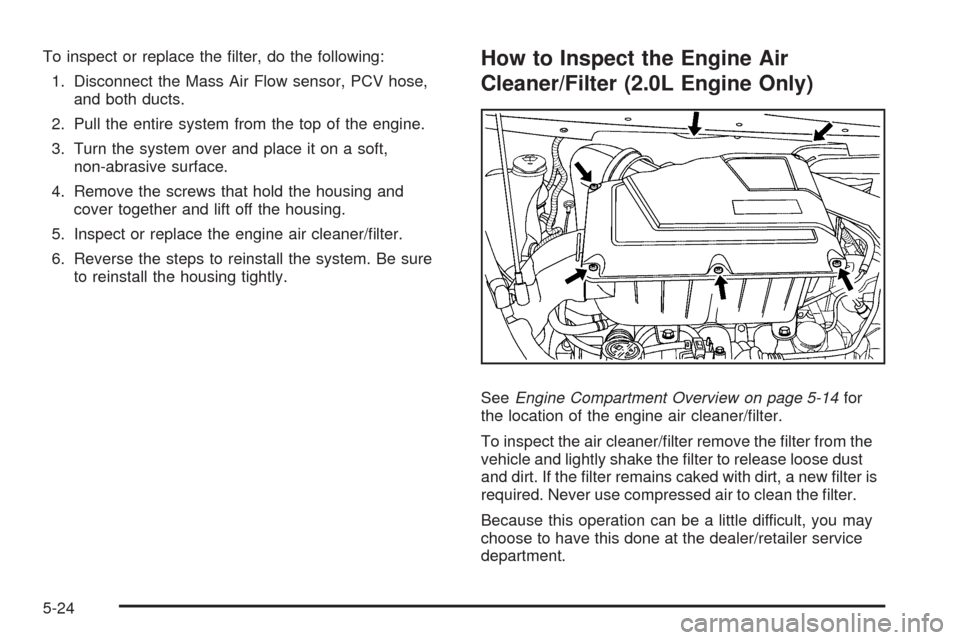 CHEVROLET HHR 2009 1.G Owners Manual To inspect or replace the �lter, do the following:
1. Disconnect the Mass Air Flow sensor, PCV hose,
and both ducts.
2. Pull the entire system from the top of the engine.
3. Turn the system over and p