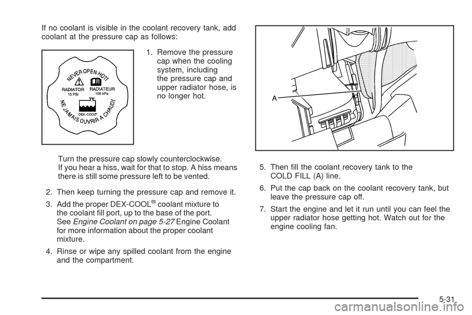 CHEVROLET HHR 2009 1.G Owners Manual If no coolant is visible in the coolant recovery tank, add
coolant at the pressure cap as follows:
1. Remove the pressure
cap when the cooling
system, including
the pressure cap and
upper radiator hos CHEVROLET HHR 2009 1.G Owners Manual If no coolant is visible in the coolant recovery tank, add
coolant at the pressure cap as follows:
1. Remove the pressure
cap when the cooling
system, including
the pressure cap and
upper radiator hos