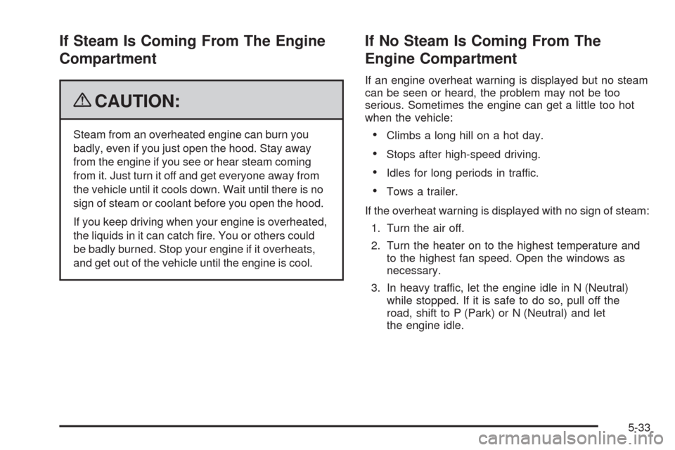 CHEVROLET HHR 2009 1.G Owners Manual If Steam Is Coming From The Engine
Compartment
{CAUTION:
Steam from an overheated engine can burn you
badly, even if you just open the hood. Stay away
from the engine if you see or hear steam coming
f