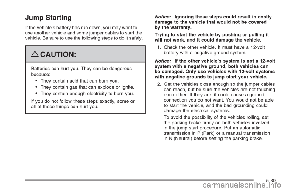 CHEVROLET HHR 2009 1.G Owners Manual Jump Starting
If the vehicle’s battery has run down, you may want to
use another vehicle and some jumper cables to start the
vehicle. Be sure to use the following steps to do it safely.
{CAUTION:
Ba