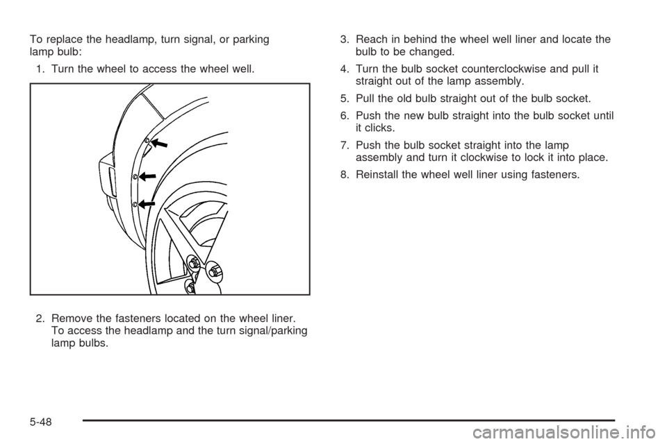 CHEVROLET HHR 2009 1.G Owners Manual To replace the headlamp, turn signal, or parking
lamp bulb:
1. Turn the wheel to access the wheel well.
2. Remove the fasteners located on the wheel liner.
To access the headlamp and the turn signal/p CHEVROLET HHR 2009 1.G Owners Manual To replace the headlamp, turn signal, or parking
lamp bulb:
1. Turn the wheel to access the wheel well.
2. Remove the fasteners located on the wheel liner.
To access the headlamp and the turn signal/p