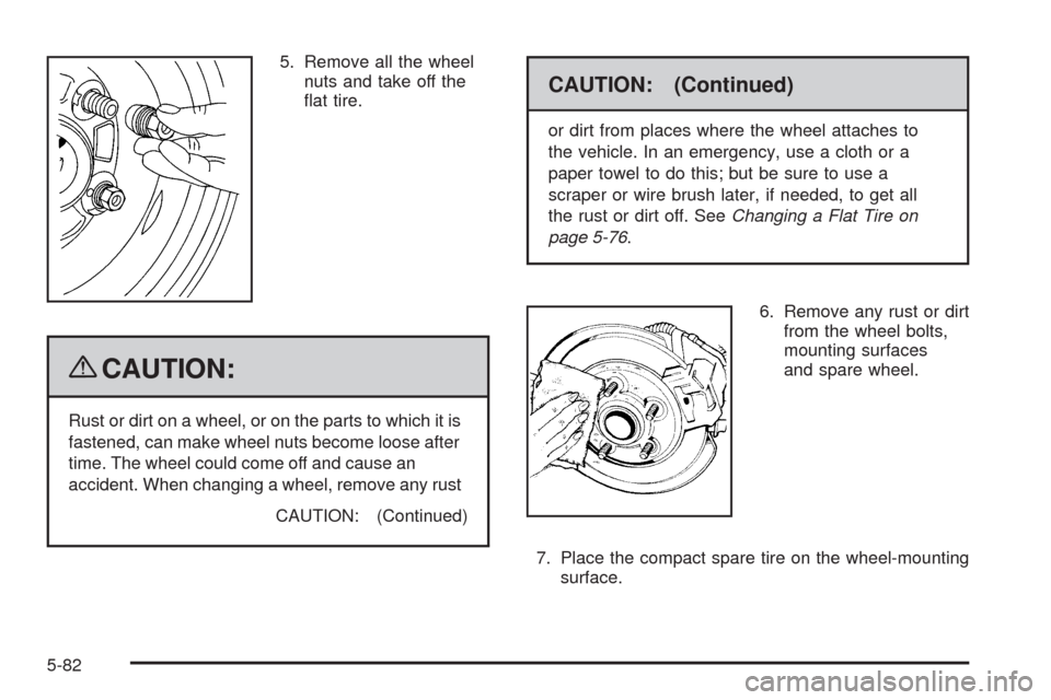 CHEVROLET HHR 2009 1.G Owners Manual 5. Remove all the wheel
nuts and take off the
�at tire.
{CAUTION:
Rust or dirt on a wheel, or on the parts to which it is
fastened, can make wheel nuts become loose after
time. The wheel could come of