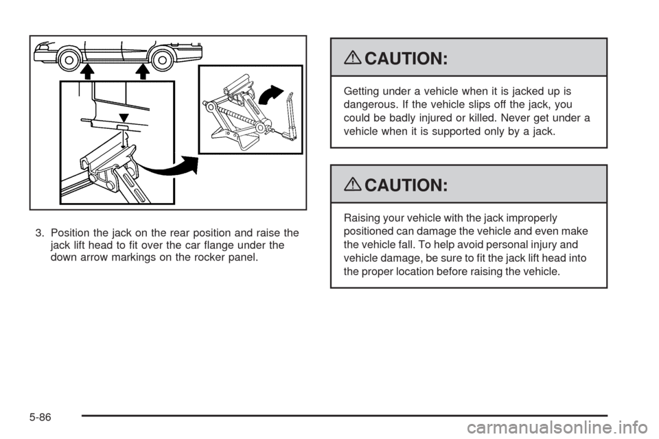 CHEVROLET HHR 2009 1.G Owners Manual 3. Position the jack on the rear position and raise the
jack lift head to �t over the car �ange under the
down arrow markings on the rocker panel.
{CAUTION:
Getting under a vehicle when it is jacked u
