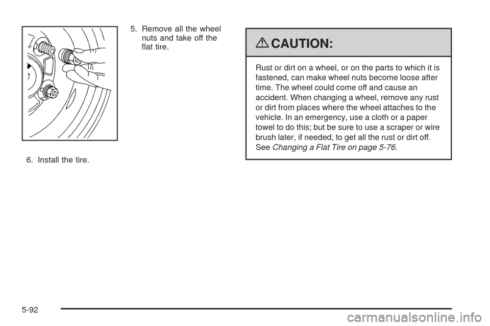 CHEVROLET HHR 2009 1.G Owners Manual 5. Remove all the wheel
nuts and take off the
�at tire.
6. Install the tire.
{CAUTION:
Rust or dirt on a wheel, or on the parts to which it is
fastened, can make wheel nuts become loose after
time. Th
