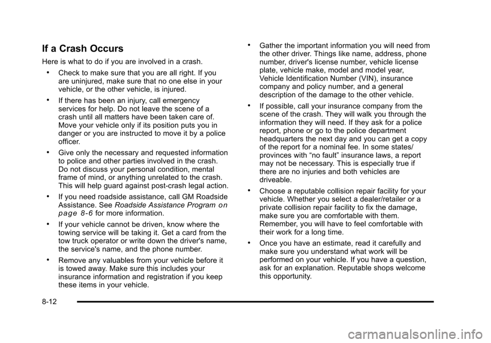 CHEVROLET HHR 2010 1.G Owners Manual If a Crash Occurs
Here is what to do if you are involved in a crash.
.Check to make sure that you are all right. If you
are uninjured, make sure that no one else in your
vehicle, or the other vehicle, CHEVROLET HHR 2010 1.G Owners Manual If a Crash Occurs
Here is what to do if you are involved in a crash.
.Check to make sure that you are all right. If you
are uninjured, make sure that no one else in your
vehicle, or the other vehicle,