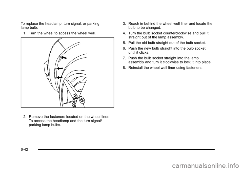 CHEVROLET HHR 2011 1.G Owners Manual Black plate (42,1)Chevrolet HHR Owner Manual - 2011
To replace the headlamp, turn signal, or parking
lamp bulb:1. Turn the wheel to access the wheel well.
2. Remove the fasteners located on the wheel CHEVROLET HHR 2011 1.G Owners Manual Black plate (42,1)Chevrolet HHR Owner Manual - 2011
To replace the headlamp, turn signal, or parking
lamp bulb:1. Turn the wheel to access the wheel well.
2. Remove the fasteners located on the wheel
