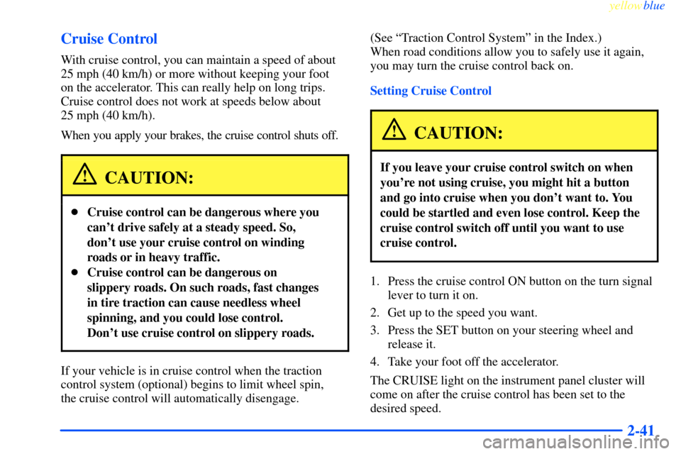 CHEVROLET IMPALA 2000 8.G Owners Manual yellowblue     
2-41 Cruise Control
With cruise control, you can maintain a speed of about
25 mph (40 km/h) or more without keeping your foot 
on the accelerator. This can really help on long trips. 
