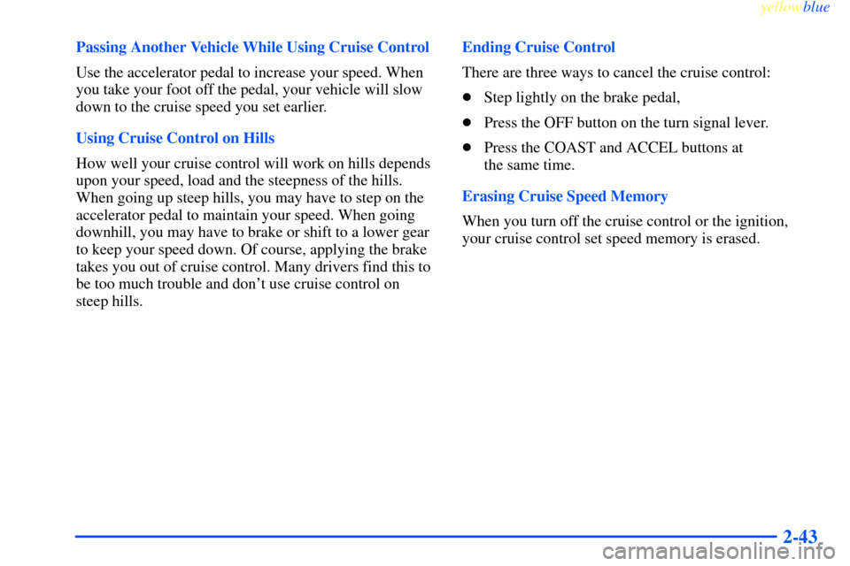 CHEVROLET IMPALA 2000 8.G Owners Manual yellowblue     
2-43
Passing Another Vehicle While Using Cruise Control
Use the accelerator pedal to increase your speed. When
you take your foot off the pedal, your vehicle will slow
down to the crui
