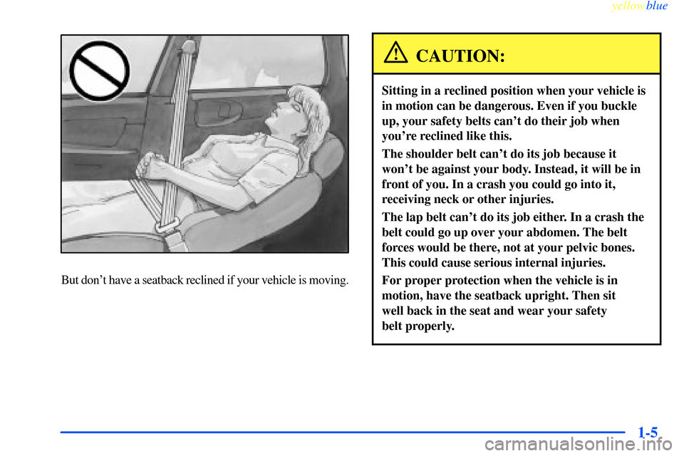 CHEVROLET IMPALA 2000 8.G User Guide yellowblue     
1-5
But dont have a seatback reclined if your vehicle is moving.
CAUTION:
Sitting in a reclined position when your vehicle is
in motion can be dangerous. Even if you buckle
up, your s