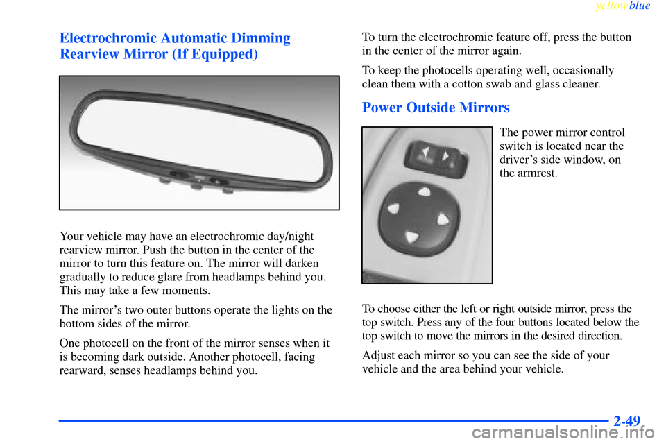 CHEVROLET IMPALA 2000 8.G Owners Manual yellowblue     
2-49 Electrochromic Automatic Dimming
Rearview Mirror (If Equipped)
Your vehicle may have an electrochromic day/night
rearview mirror. Push the button in the center of the
mirror to tu