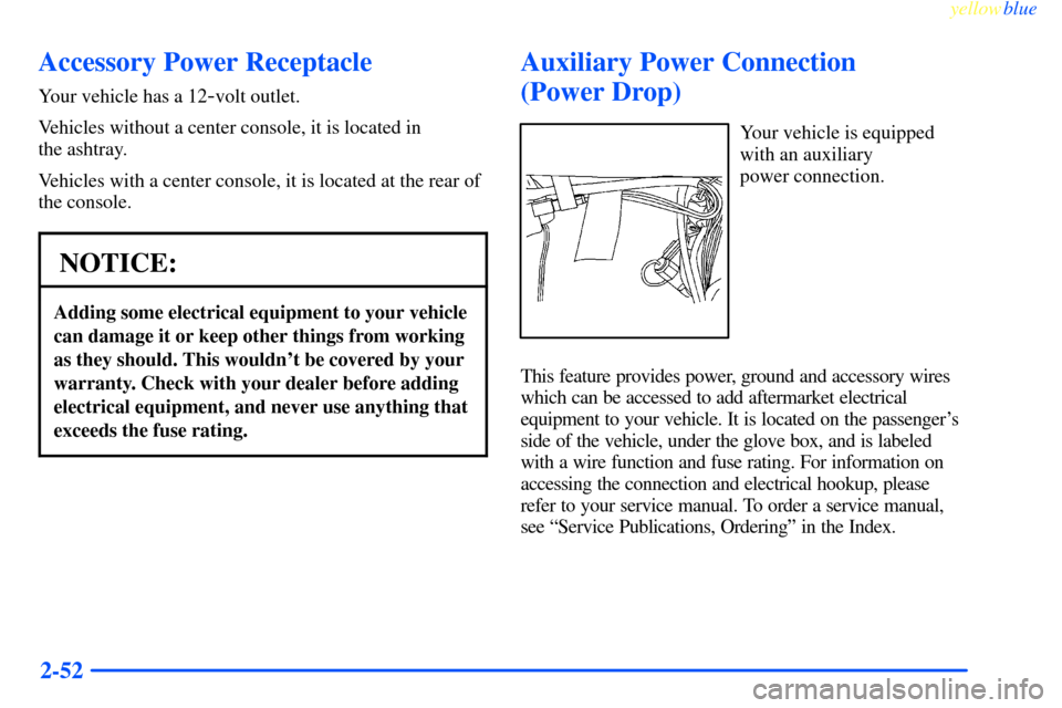 CHEVROLET IMPALA 2000 8.G Owners Manual yellowblue     
2-52
Accessory Power Receptacle
Your vehicle has a 12-volt outlet.
Vehicles without a center console, it is located in 
the ashtray.
Vehicles with a center console, it is located at th