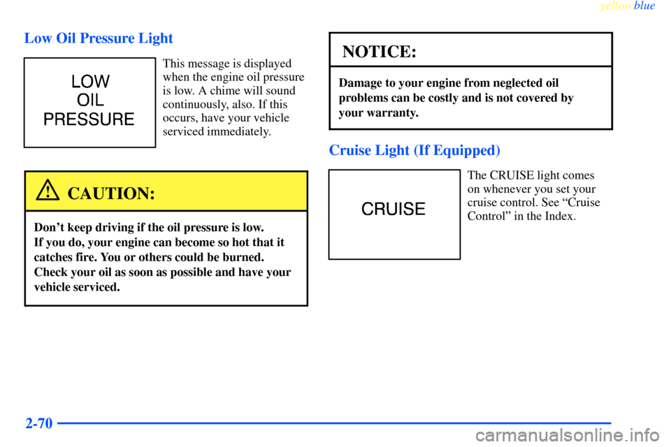 CHEVROLET IMPALA 2000 8.G Owners Manual yellowblue     
2-70 Low Oil Pressure Light
This message is displayed
when the engine oil pressure
is low. A chime will sound
continuously, also. If this
occurs, have your vehicle
serviced immediately