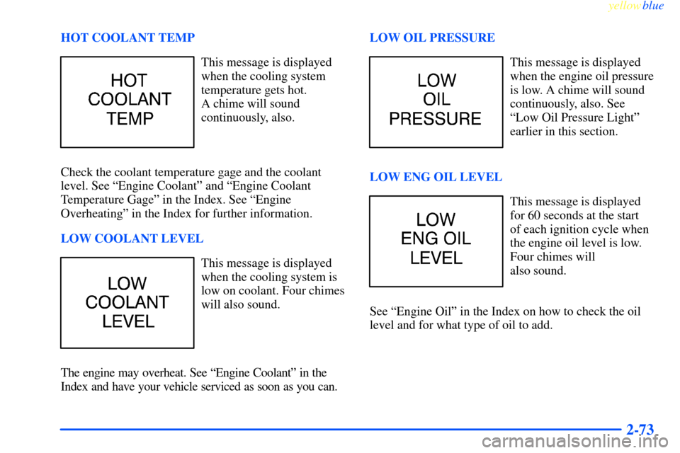 CHEVROLET IMPALA 2000 8.G Owners Manual yellowblue     
2-73
HOT COOLANT TEMP
This message is displayed
when the cooling system
temperature gets hot. 
A chime will sound
continuously, also.
Check the coolant temperature gage and the coolant