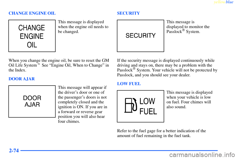 CHEVROLET IMPALA 2000 8.G Owners Manual yellowblue     
2-74
CHANGE ENGINE OIL
This message is displayed
when the engine oil needs to
be changed.
When you change the engine oil, be sure to reset the GM
Oil Life System See ªEngine Oil, Whe