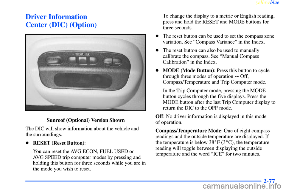 CHEVROLET IMPALA 2000 8.G Owners Manual yellowblue     
2-77
Driver Information 
Center (DIC) (Option)
Sunroof (Optional) Version Shown
The DIC will show information about the vehicle and
the surroundings.
RESET (Reset Button):
You can res