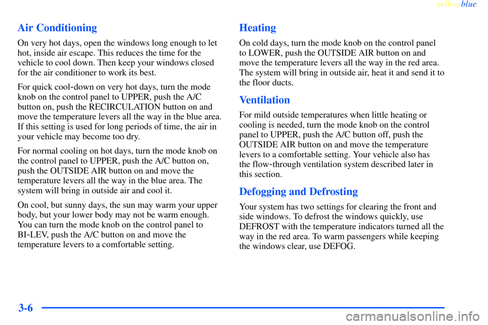 CHEVROLET IMPALA 2000 8.G Owners Manual yellowblue     
3-6 Air Conditioning
On very hot days, open the windows long enough to let
hot, inside air escape. This reduces the time for the
vehicle to cool down. Then keep your windows closed
for